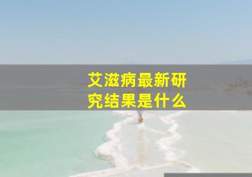 艾滋病最新研究结果是什么