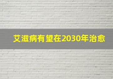 艾滋病有望在2030年治愈