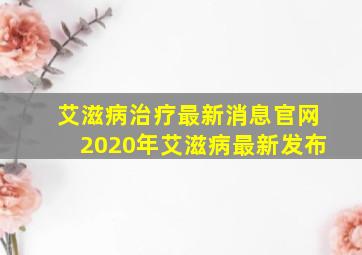 艾滋病治疗最新消息官网2020年艾滋病最新发布