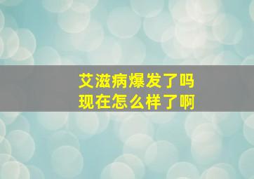 艾滋病爆发了吗现在怎么样了啊