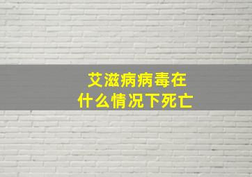 艾滋病病毒在什么情况下死亡