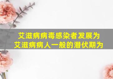 艾滋病病毒感染者发展为艾滋病病人一般的潜伏期为