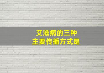 艾滋病的三种主要传播方式是