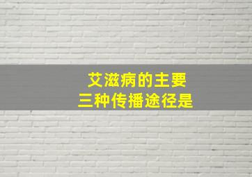 艾滋病的主要三种传播途径是