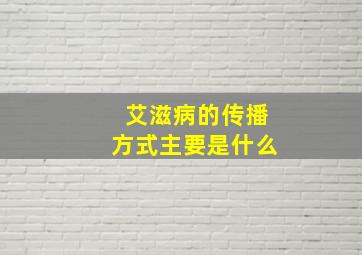 艾滋病的传播方式主要是什么