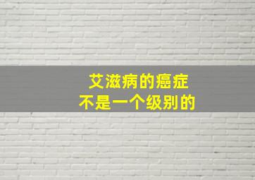 艾滋病的癌症不是一个级别的