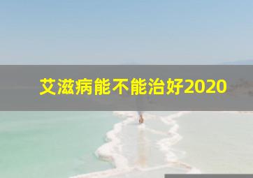 艾滋病能不能治好2020