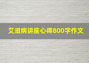 艾滋病讲座心得800字作文