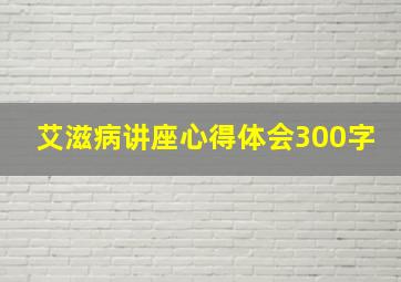 艾滋病讲座心得体会300字