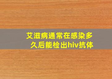 艾滋病通常在感染多久后能检出hiv抗体