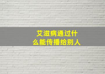 艾滋病通过什么能传播给别人