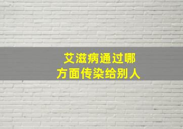 艾滋病通过哪方面传染给别人