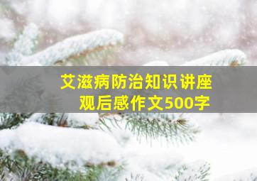 艾滋病防治知识讲座观后感作文500字