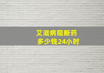 艾滋病阻断药多少钱24小时