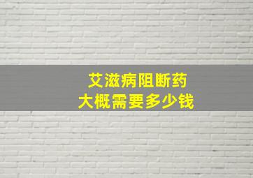 艾滋病阻断药大概需要多少钱