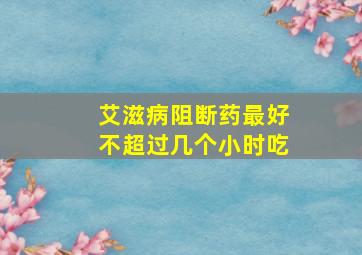 艾滋病阻断药最好不超过几个小时吃