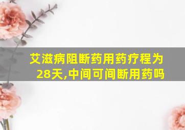 艾滋病阻断药用药疗程为28天,中间可间断用药吗