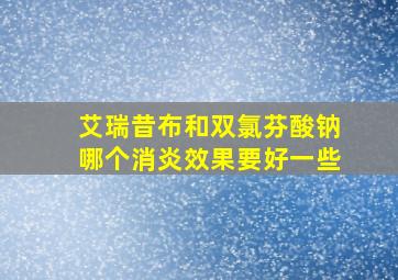 艾瑞昔布和双氯芬酸钠哪个消炎效果要好一些