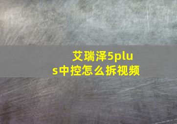 艾瑞泽5plus中控怎么拆视频