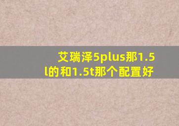 艾瑞泽5plus那1.5l的和1.5t那个配置好