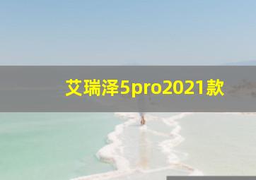 艾瑞泽5pro2021款