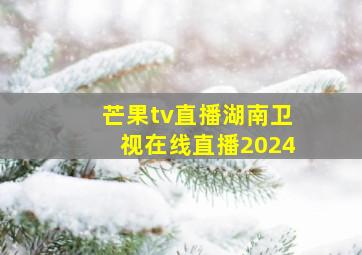 芒果tv直播湖南卫视在线直播2024