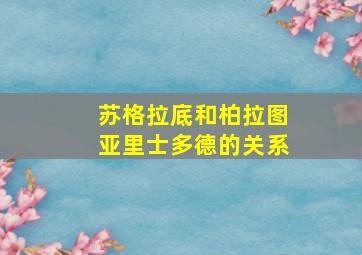 苏格拉底和柏拉图亚里士多德的关系