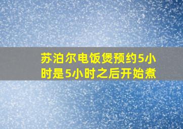 苏泊尔电饭煲预约5小时是5小时之后开始煮