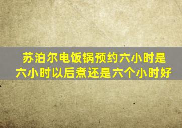 苏泊尔电饭锅预约六小时是六小时以后煮还是六个小时好