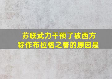 苏联武力干预了被西方称作布拉格之春的原因是