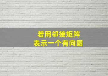 若用邻接矩阵表示一个有向图