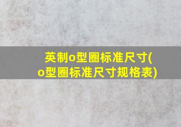 英制o型圈标准尺寸(o型圈标准尺寸规格表)