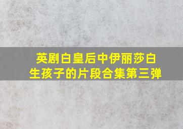 英剧白皇后中伊丽莎白生孩子的片段合集第三弹