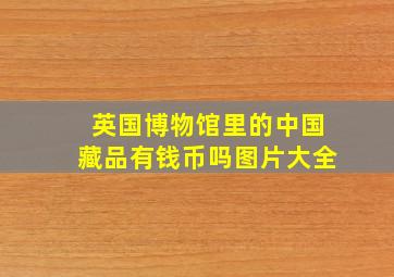 英国博物馆里的中国藏品有钱币吗图片大全