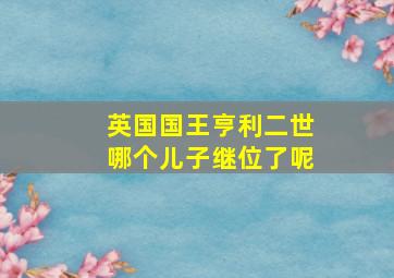 英国国王亨利二世哪个儿子继位了呢