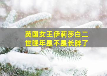 英国女王伊莉莎白二世晚年是不是长胖了