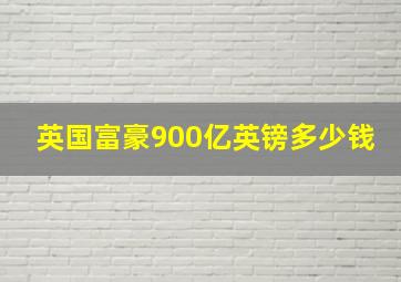 英国富豪900亿英镑多少钱