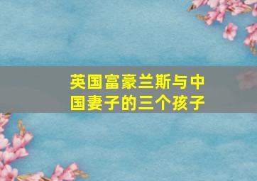 英国富豪兰斯与中国妻子的三个孩子