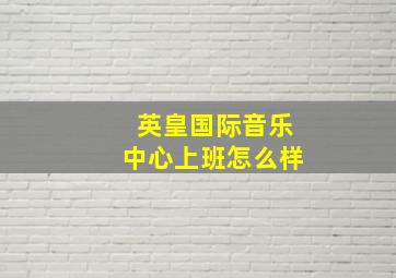 英皇国际音乐中心上班怎么样