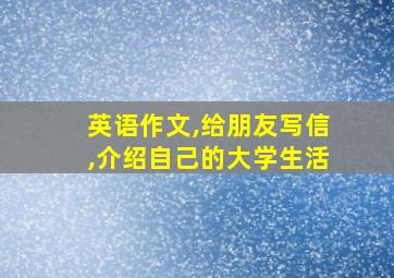 英语作文,给朋友写信,介绍自己的大学生活