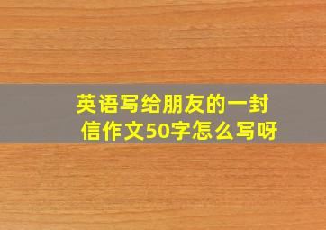 英语写给朋友的一封信作文50字怎么写呀