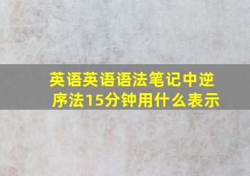 英语英语语法笔记中逆序法15分钟用什么表示