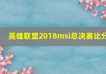 英雄联盟2018msi总决赛比分