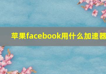 苹果facebook用什么加速器