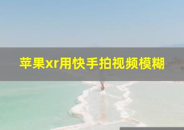 苹果xr用快手拍视频模糊