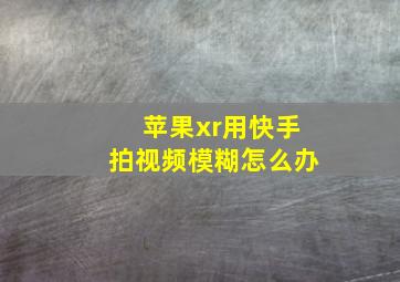 苹果xr用快手拍视频模糊怎么办