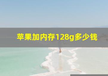 苹果加内存128g多少钱