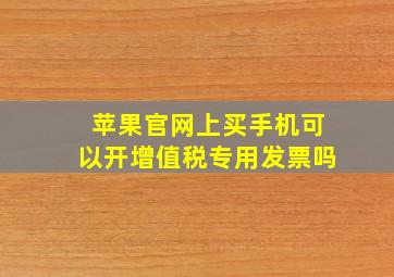 苹果官网上买手机可以开增值税专用发票吗