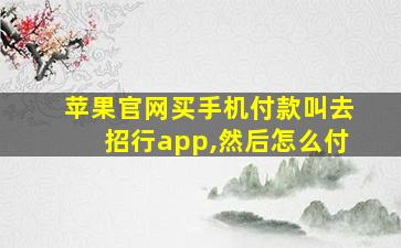 苹果官网买手机付款叫去招行app,然后怎么付