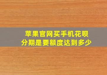 苹果官网买手机花呗分期是要额度达到多少